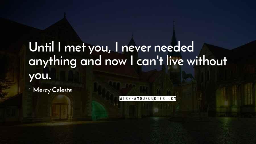 Mercy Celeste quotes: Until I met you, I never needed anything and now I can't live without you. Mercy Celeste quotes: Until I met you, I never needed anything and now I can't live without you.