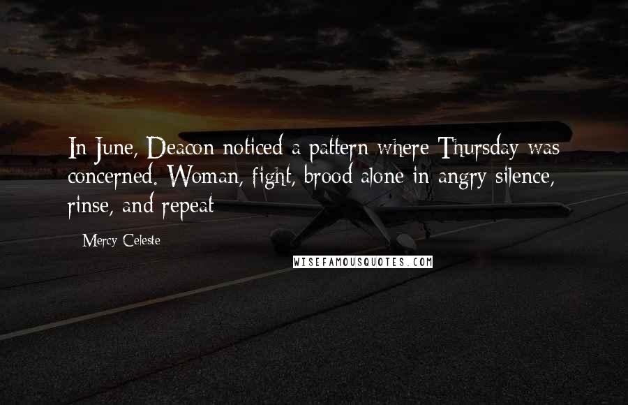 Mercy Celeste quotes: In June, Deacon noticed a pattern where Thursday was concerned. Woman, fight, brood alone in angry silence, rinse, and repeat Mercy Celeste quotes: In June, Deacon noticed a pattern where Thursday was concerned. Woman, fight, brood alone in angry silence, rinse, and repeat