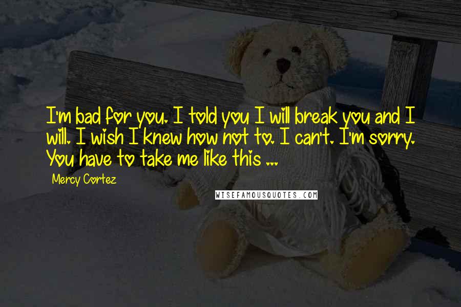 Mercy Cortez quotes: I'm bad for you. I told you I will break you and I will. I wish I knew how not to. I can't. I'm sorry. You have to take me