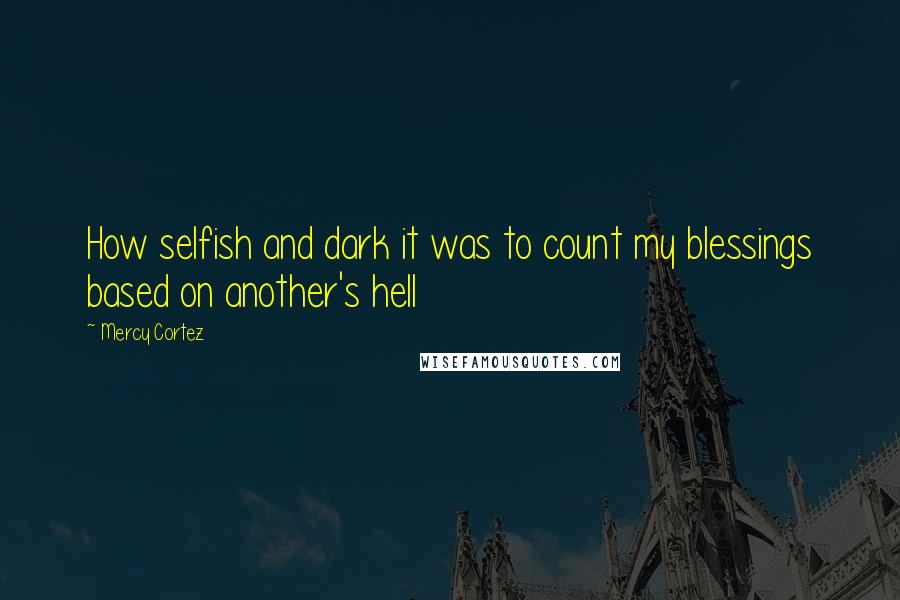 Mercy Cortez quotes: How selfish and dark it was to count my blessings based on another's hell