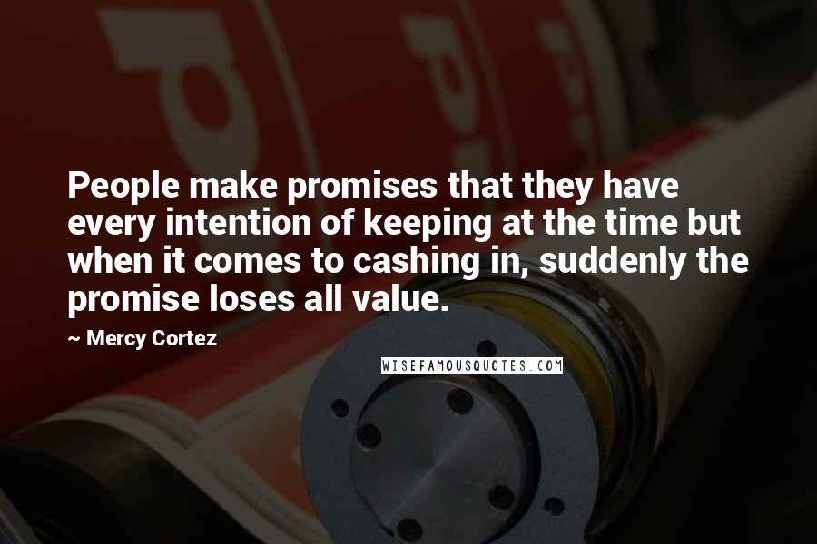 Mercy Cortez quotes: People make promises that they have every intention of keeping at the time but when it comes to cashing in, suddenly the promise loses all value.