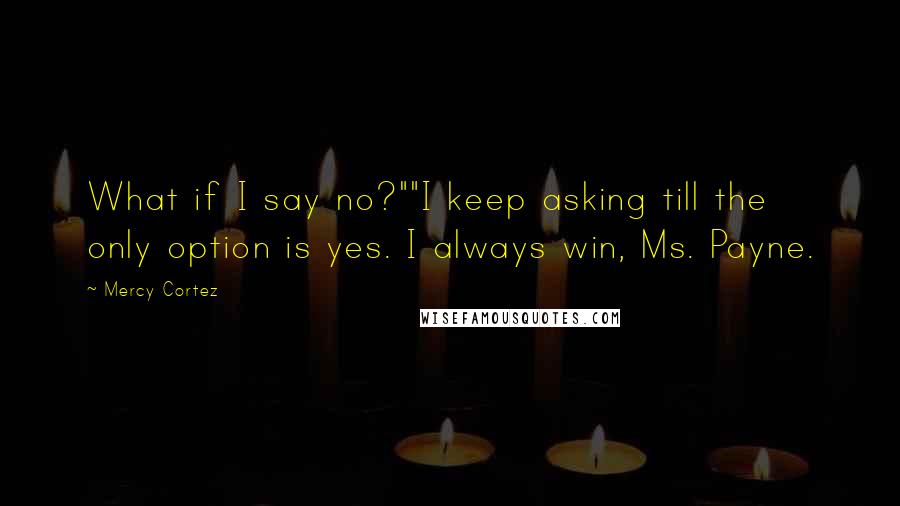 Mercy Cortez quotes: What if I say no?""I keep asking till the only option is yes. I always win, Ms. Payne.