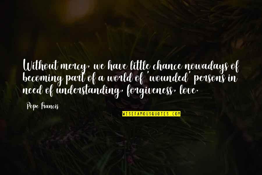 Mercy Forgiveness Quotes By Pope Francis: Without mercy, we have little chance nowadays of Mercy Forgiveness Quotes By Pope Francis: Without mercy, we have little chance nowadays of