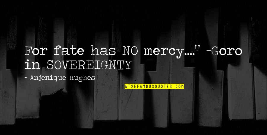 Mercy Of Fate Quotes By Anjenique Hughes: For fate has NO mercy...." -Goro in SOVEREIGNTY Mercy Of Fate Quotes By Anjenique Hughes: For fate has NO mercy...." -Goro in SOVEREIGNTY