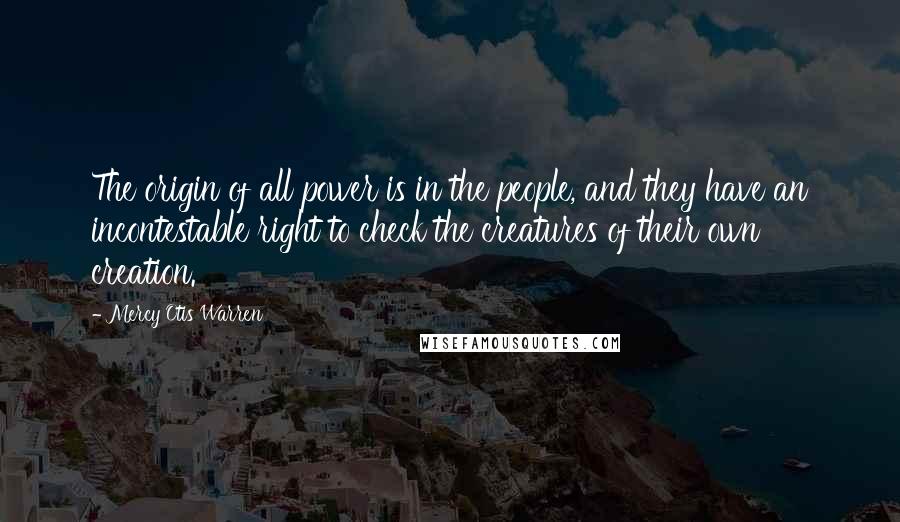 Mercy Otis Warren quotes: The origin of all power is in the people, and they have an incontestable right to check the creatures of their own creation.