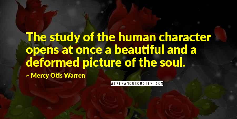 Mercy Otis Warren quotes: The study of the human character opens at once a beautiful and a deformed picture of the soul.