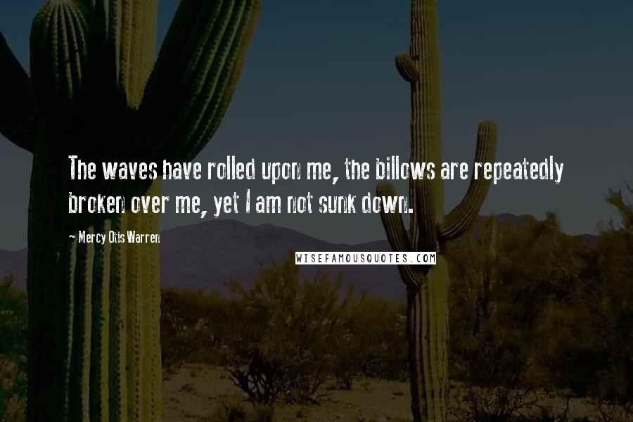 Mercy Otis Warren quotes: The waves have rolled upon me, the billows are repeatedly broken over me, yet I am not sunk down.