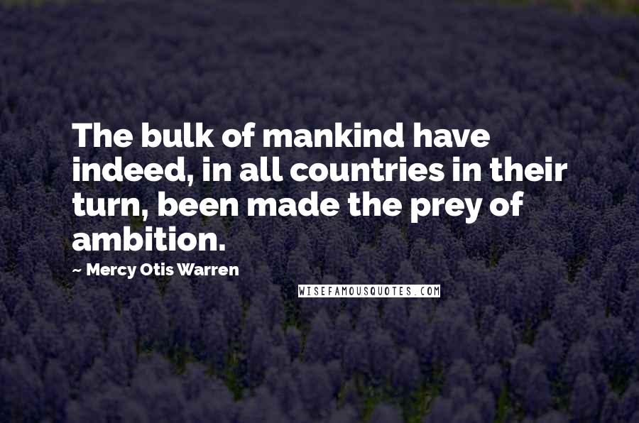 Mercy Otis Warren quotes: The bulk of mankind have indeed, in all countries in their turn, been made the prey of ambition.