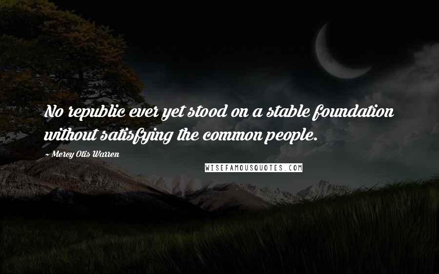 Mercy Otis Warren quotes: No republic ever yet stood on a stable foundation without satisfying the common people.