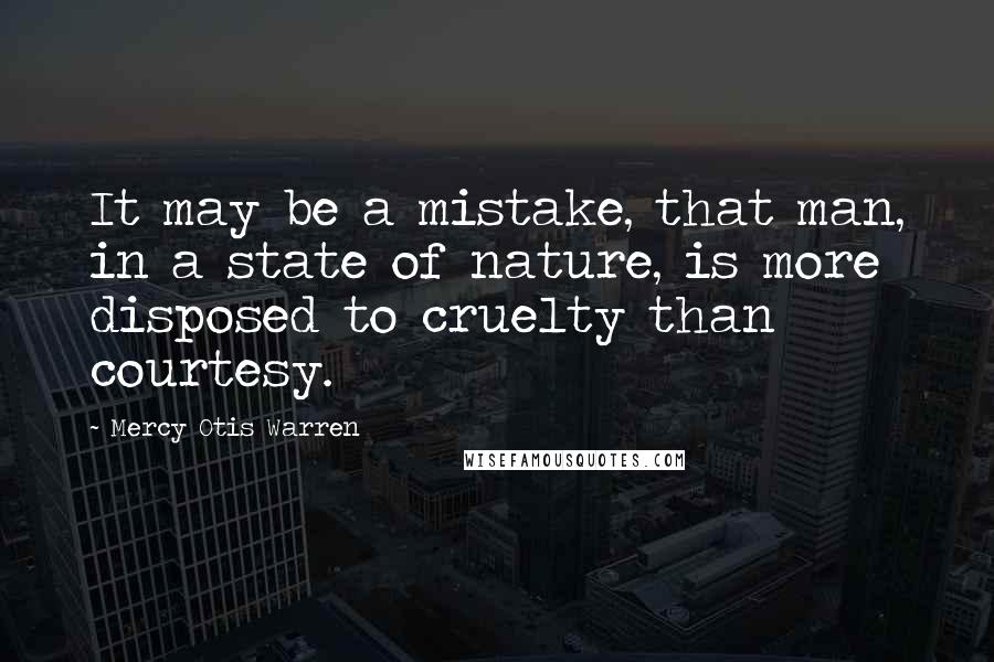 Mercy Otis Warren quotes: It may be a mistake, that man, in a state of nature, is more disposed to cruelty than courtesy. Mercy Otis Warren quotes: It may be a mistake, that man, in a state of nature, is more disposed to cruelty than courtesy.
