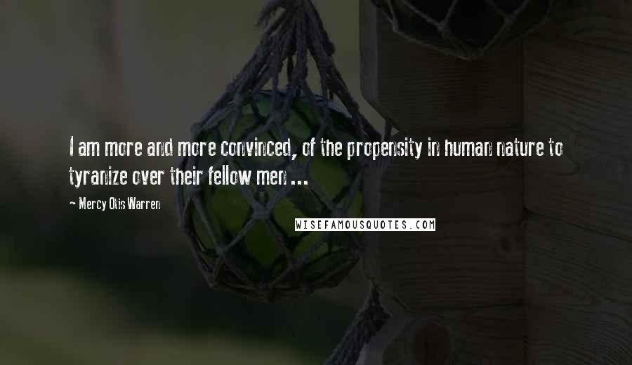 Mercy Otis Warren quotes: I am more and more convinced, of the propensity in human nature to tyranize over their fellow men ...