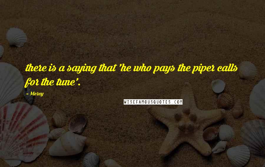 Mercy quotes: there is a saying that 'he who pays the piper calls for the tune'.
