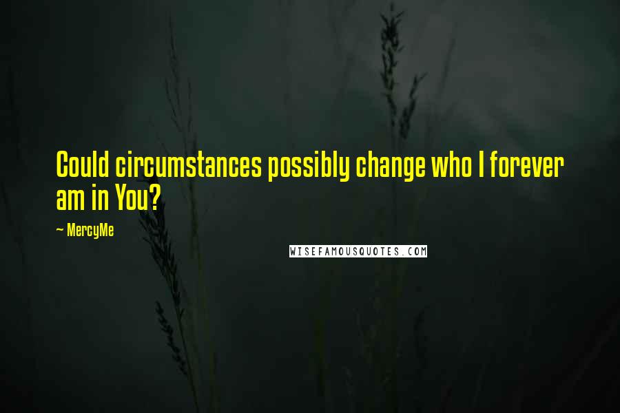 MercyMe quotes: Could circumstances possibly change who I forever am in You?