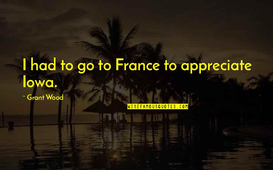 Merdiques Quotes By Grant Wood: I had to go to France to appreciate Merdiques Quotes By Grant Wood: I had to go to France to appreciate