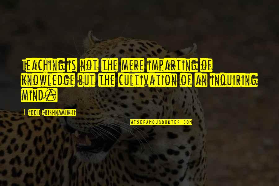 Mere Quotes By Jiddu Krishnamurti: Teaching is not the mere imparting of knowledge Mere Quotes By Jiddu Krishnamurti: Teaching is not the mere imparting of knowledge