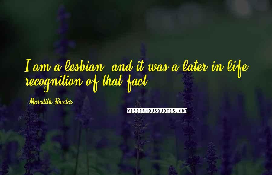 Meredith Baxter quotes: I am a lesbian, and it was a later in life recognition of that fact.