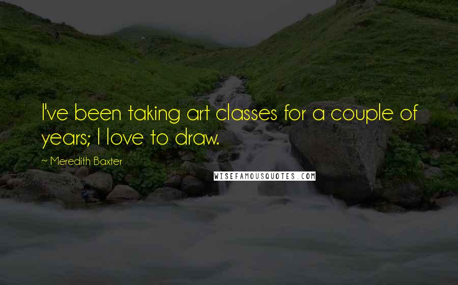 Meredith Baxter quotes: I've been taking art classes for a couple of years; I love to draw.