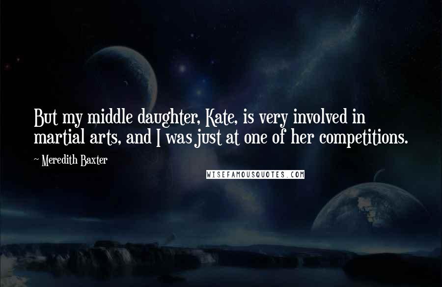 Meredith Baxter quotes: But my middle daughter, Kate, is very involved in martial arts, and I was just at one of her competitions. Meredith Baxter quotes: But my middle daughter, Kate, is very involved in martial arts, and I was just at one of her competitions.