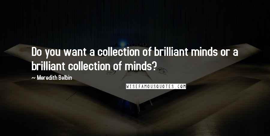 Meredith Belbin quotes: Do you want a collection of brilliant minds or a brilliant collection of minds?