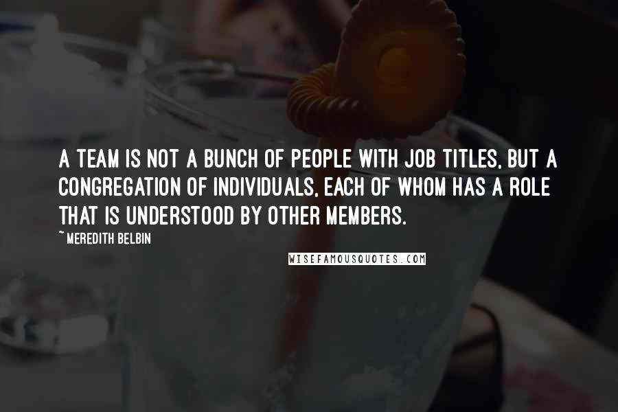 Meredith Belbin quotes: A team is not a bunch of people with job titles, but a congregation of individuals, each of whom has a role that is understood by other members.