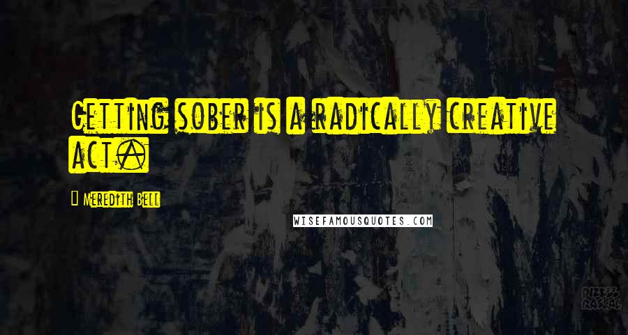 Meredith Bell quotes: Getting sober is a radically creative act.