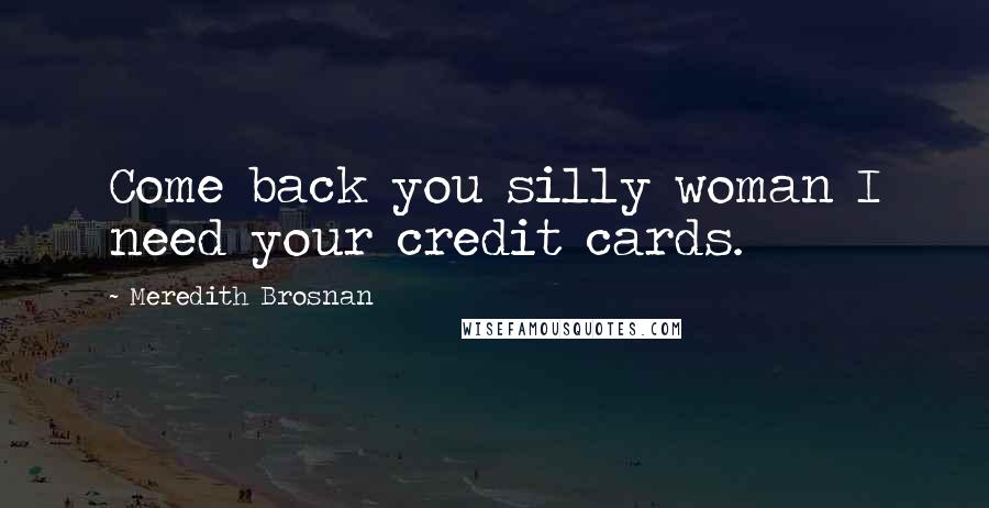 Meredith Brosnan quotes: Come back you silly woman I need your credit cards.