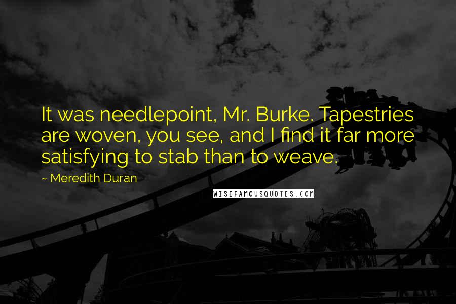 Meredith Duran quotes: It was needlepoint, Mr. Burke. Tapestries are woven, you see, and I find it far more satisfying to stab than to weave.