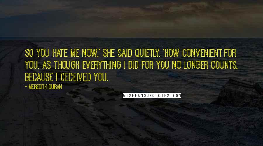 Meredith Duran quotes: So you hate me now,' she said quietly. 'How convenient for you. As though everything I did for you no longer counts, because I deceived you.