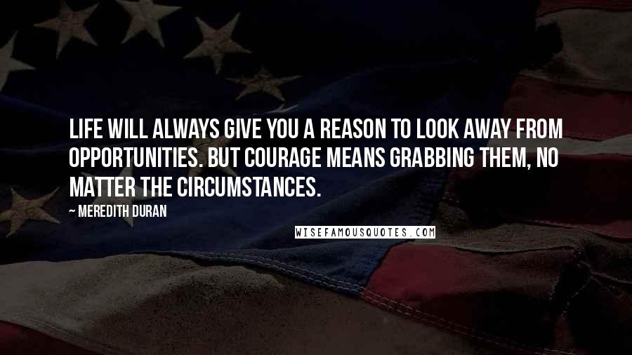 Meredith Duran quotes: Life will always give you a reason to look away from opportunities. But courage means grabbing them, no matter the circumstances.