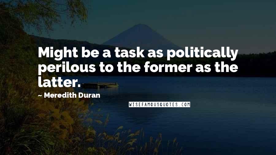 Meredith Duran quotes: Might be a task as politically perilous to the former as the latter.