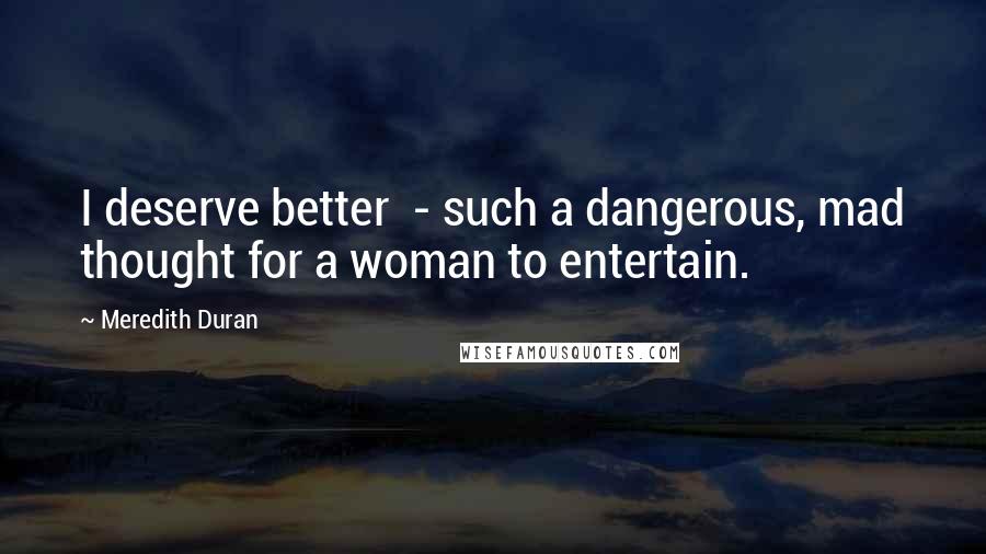 Meredith Duran quotes: I deserve better - such a dangerous, mad thought for a woman to entertain.