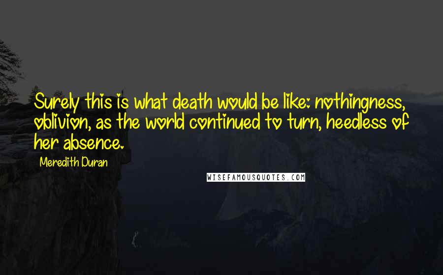 Meredith Duran quotes: Surely this is what death would be like: nothingness, oblivion, as the world continued to turn, heedless of her absence.