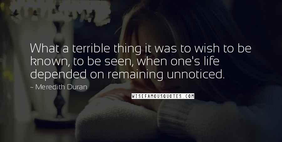 Meredith Duran quotes: What a terrible thing it was to wish to be known, to be seen, when one's life depended on remaining unnoticed.