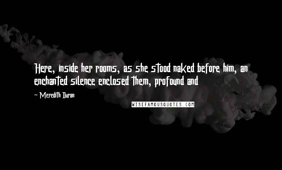 Meredith Duran quotes: Here, inside her rooms, as she stood naked before him, an enchanted silence enclosed them, profound and