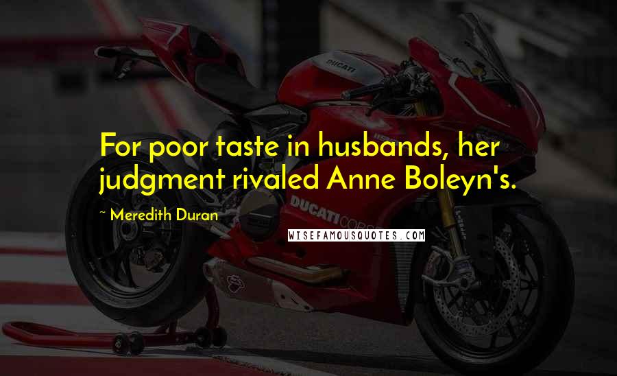 Meredith Duran quotes: For poor taste in husbands, her judgment rivaled Anne Boleyn's.