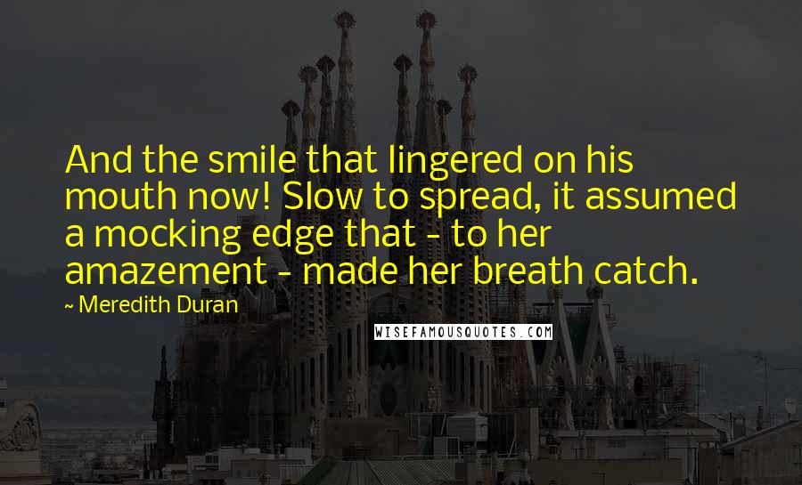 Meredith Duran quotes: And the smile that lingered on his mouth now! Slow to spread, it assumed a mocking edge that - to her amazement - made her breath catch.