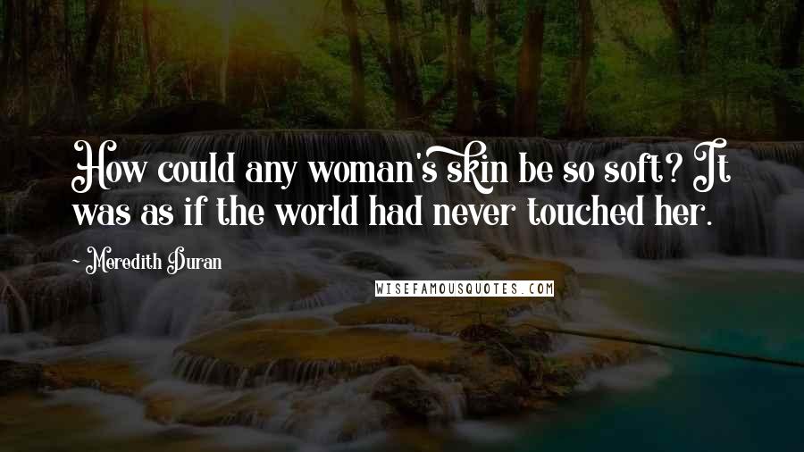 Meredith Duran quotes: How could any woman's skin be so soft? It was as if the world had never touched her.