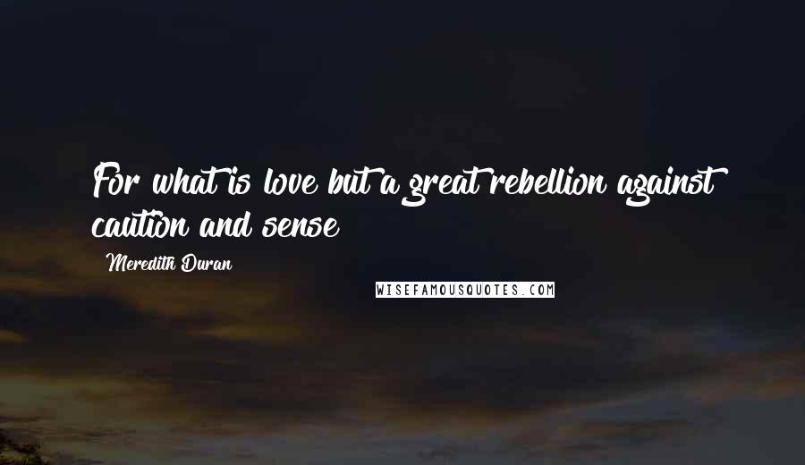 Meredith Duran quotes: For what is love but a great rebellion against caution and sense?