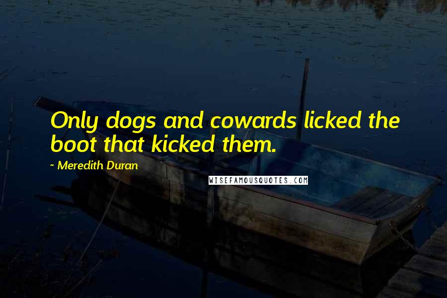 Meredith Duran quotes: Only dogs and cowards licked the boot that kicked them.