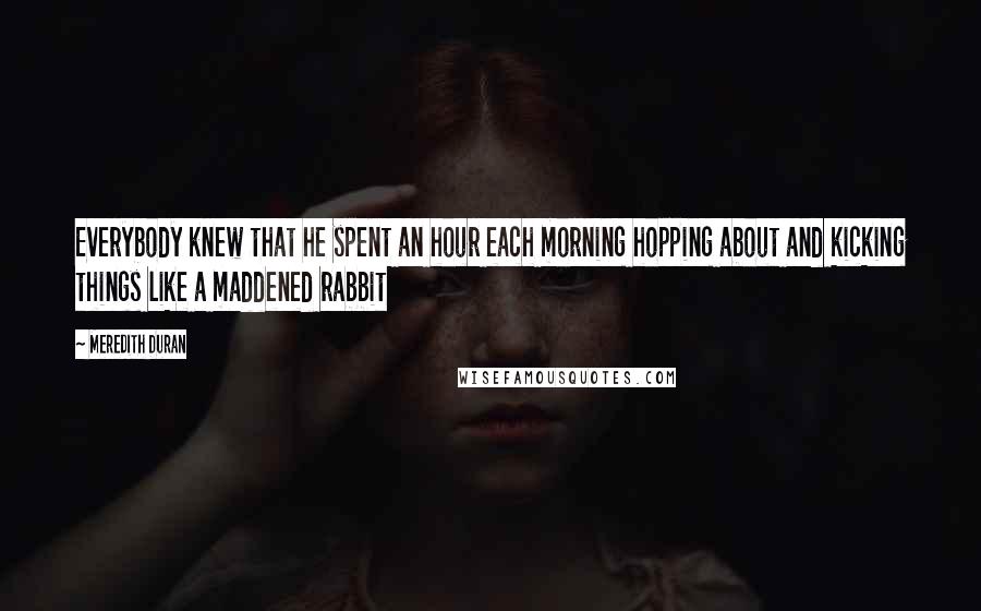 Meredith Duran quotes: Everybody knew that he spent an hour each morning hopping about and kicking things like a maddened rabbit