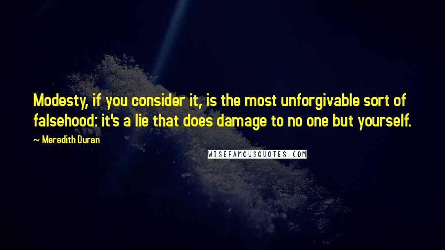 Meredith Duran quotes: Modesty, if you consider it, is the most unforgivable sort of falsehood: it's a lie that does damage to no one but yourself.