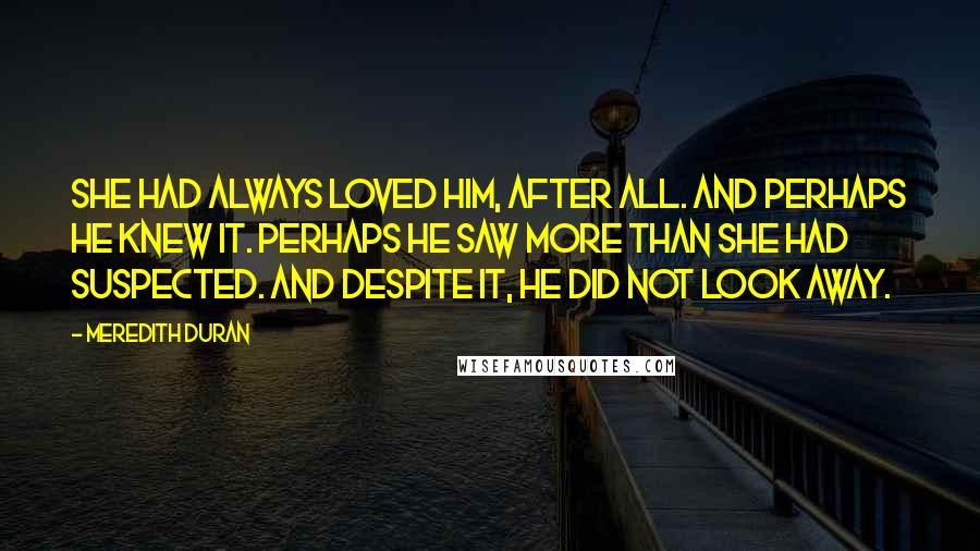 Meredith Duran quotes: She had always loved him, after all. And perhaps he knew it. Perhaps he saw more than she had suspected. And despite it, he did not look away.