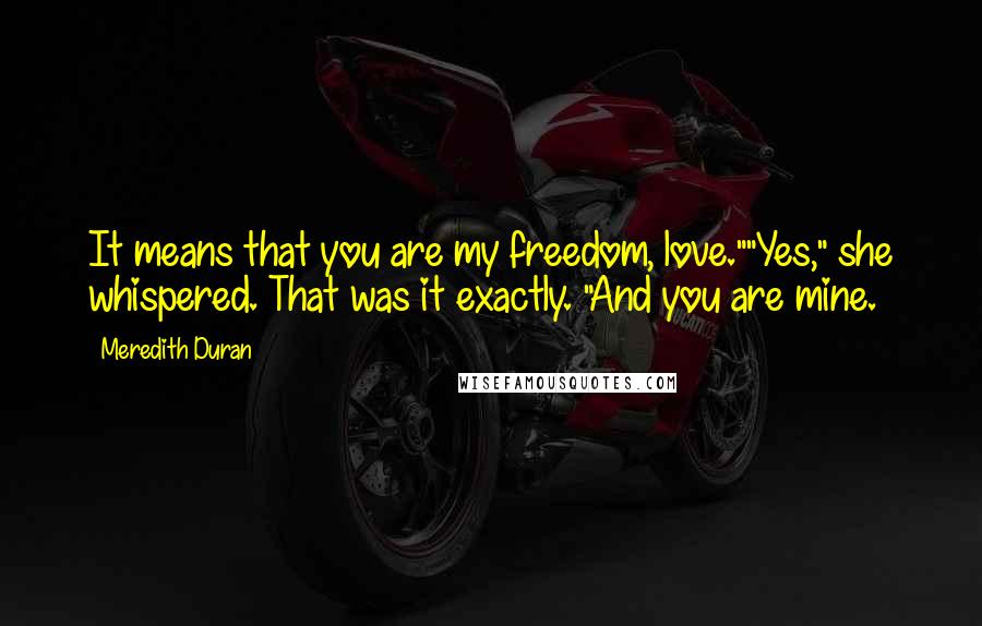 Meredith Duran quotes: It means that you are my freedom, love.""Yes," she whispered. That was it exactly. "And you are mine.