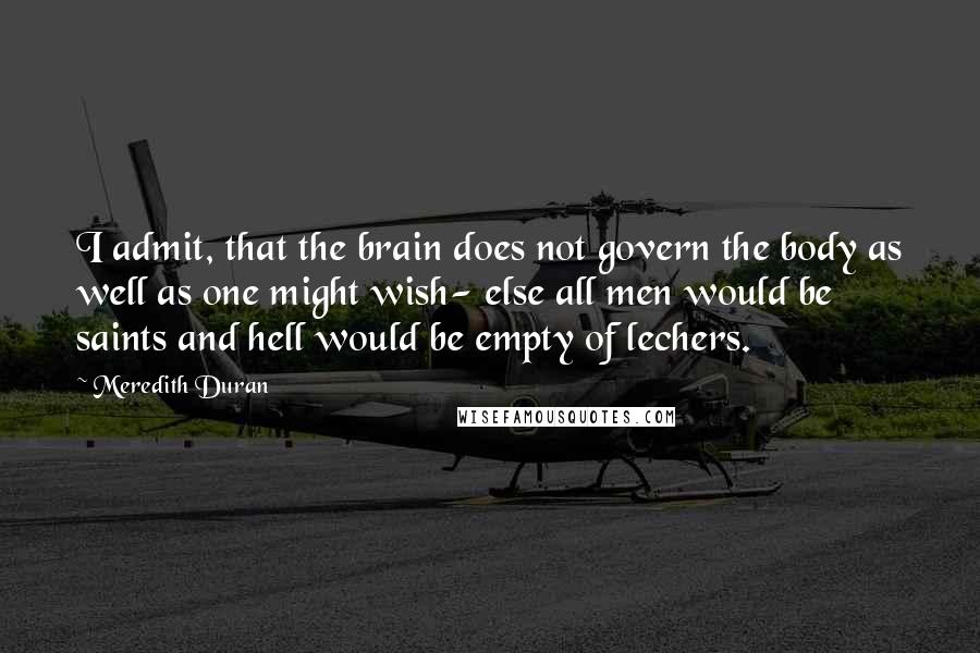 Meredith Duran quotes: I admit, that the brain does not govern the body as well as one might wish- else all men would be saints and hell would be empty of lechers.