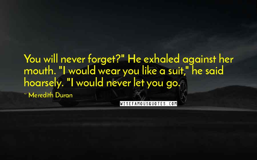 Meredith Duran quotes: You will never forget?" He exhaled against her mouth. "I would wear you like a suit," he said hoarsely. "I would never let you go.