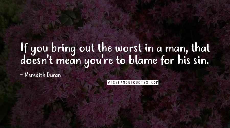 Meredith Duran quotes: If you bring out the worst in a man, that doesn't mean you're to blame for his sin.