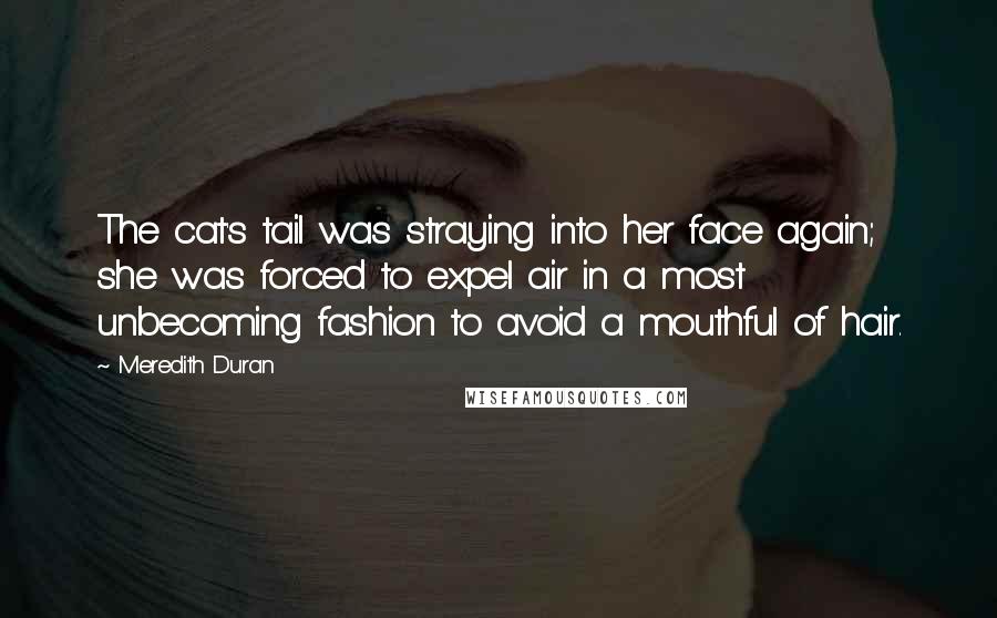 Meredith Duran quotes: The cat's tail was straying into her face again; she was forced to expel air in a most unbecoming fashion to avoid a mouthful of hair.