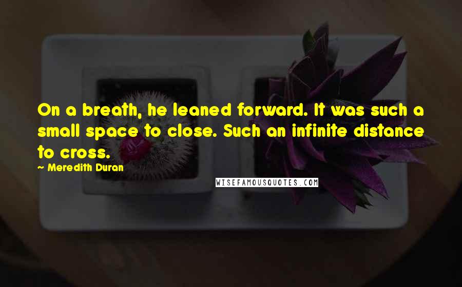 Meredith Duran quotes: On a breath, he leaned forward. It was such a small space to close. Such an infinite distance to cross.