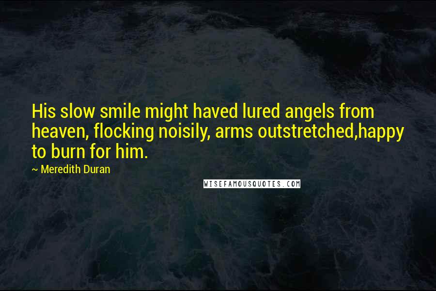 Meredith Duran quotes: His slow smile might haved lured angels from heaven, flocking noisily, arms outstretched,happy to burn for him.