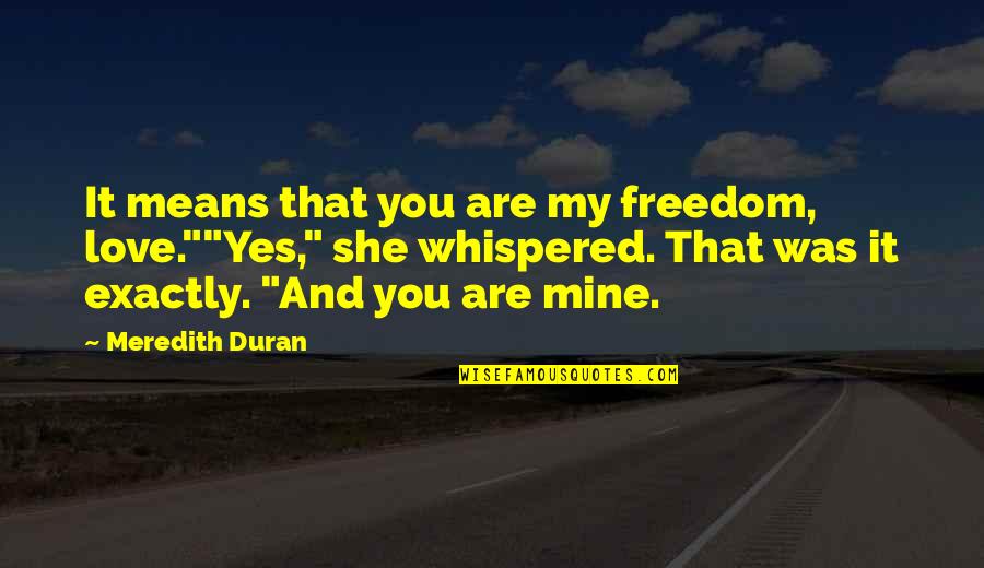 Meredith Duran Quotes By Meredith Duran: It means that you are my freedom, love.""Yes," Meredith Duran Quotes By Meredith Duran: It means that you are my freedom, love.""Yes,"